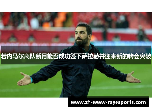 若内马尔离队新月能否成功签下萨拉赫并迎来新的转会突破