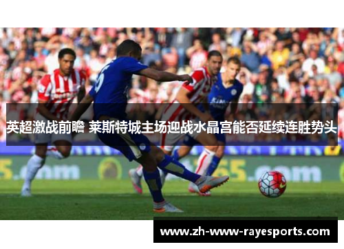 英超激战前瞻 莱斯特城主场迎战水晶宫能否延续连胜势头 英超激战前瞻 莱斯特城主场迎战水晶宫能否延续连胜势头