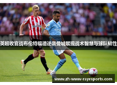 英超收官战布伦特福德逆袭曼城展现战术智慧与球队韧性 英超收官战布伦特福德逆袭曼城展现战术智慧与球队韧性
