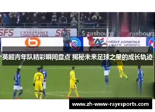 英超青年队精彩瞬间盘点 揭秘未来足球之星的成长轨迹 英超青年队精彩瞬间盘点 揭秘未来足球之星的成长轨迹