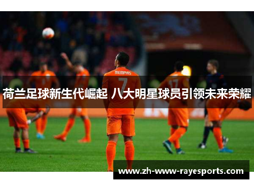 荷兰足球新生代崛起 八大明星球员引领未来荣耀