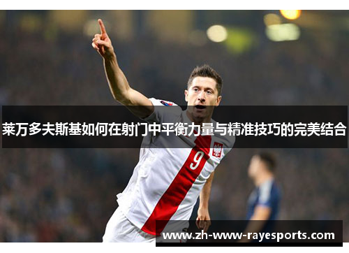 莱万多夫斯基如何在射门中平衡力量与精准技巧的完美结合 莱万多夫斯基如何在射门中平衡力量与精准技巧的完美结合