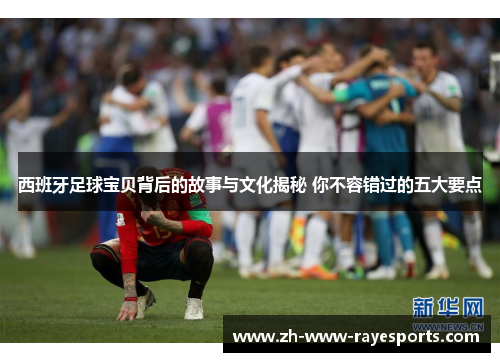 西班牙足球宝贝背后的故事与文化揭秘 你不容错过的五大要点 西班牙足球宝贝背后的故事与文化揭秘 你不容错过的五大要点