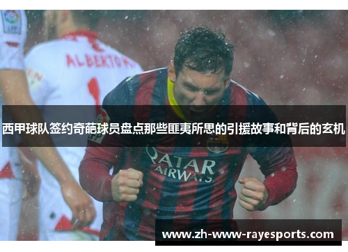 西甲球队签约奇葩球员盘点那些匪夷所思的引援故事和背后的玄机