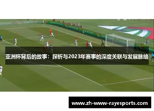 亚洲杯背后的故事:探析与2023年赛事的深度关联与发展脉络 亚洲杯背后的故事:探析与2023年赛事的深度关联与发展脉络