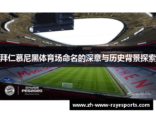 拜仁慕尼黑体育场命名的深意与历史背景探索 拜仁慕尼黑体育场命名的深意与历史背景探索