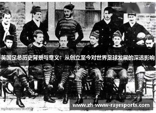 英国足总历史背景与意义：从创立至今对世界足球发展的深远影响