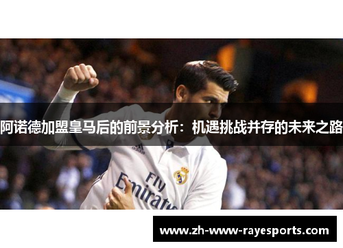 阿诺德加盟皇马后的前景分析:机遇挑战并存的未来之路 阿诺德加盟皇马后的前景分析:机遇挑战并存的未来之路