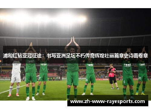 浦和红钻亚冠征途：书写亚洲足坛不朽传奇辉煌壮丽篇章史诗画卷章