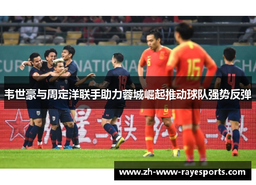 韦世豪与周定洋联手助力蓉城崛起推动球队强势反弹