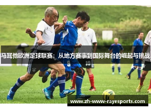 马耳他欧洲足球联赛:从地方赛事到国际舞台的崛起与挑战 马耳他欧洲足球联赛:从地方赛事到国际舞台的崛起与挑战