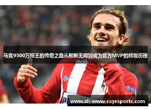 马竞9500万标王的传奇之路从默默无闻到成为官方MVP的辉煌历程 马竞9500万标王的传奇之路从默默无闻到成为官方MVP的辉煌历程
