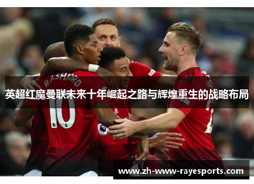 英超红魔曼联未来十年崛起之路与辉煌重生的战略布局 英超红魔曼联未来十年崛起之路与辉煌重生的战略布局