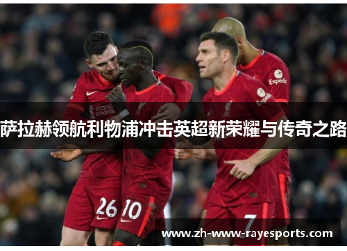 萨拉赫领航利物浦冲击英超新荣耀与传奇之路 萨拉赫领航利物浦冲击英超新荣耀与传奇之路