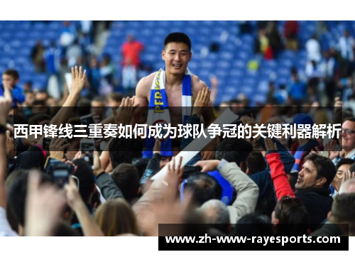 西甲锋线三重奏如何成为球队争冠的关键利器解析