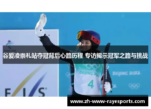 谷爱凌崇礼站夺冠背后心路历程 专访揭示冠军之路与挑战 谷爱凌崇礼站夺冠背后心路历程 专访揭示冠军之路与挑战