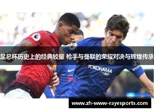 足总杯历史上的经典较量 枪手与曼联的荣耀对决与辉煌传承 足总杯历史上的经典较量 枪手与曼联的荣耀对决与辉煌传承
