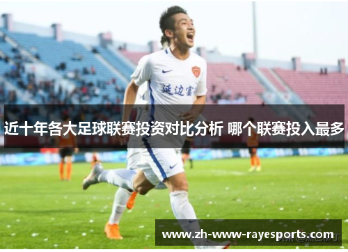 近十年各大足球联赛投资对比分析 哪个联赛投入最多 近十年各大足球联赛投资对比分析 哪个联赛投入最多