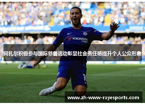 阿扎尔积极参与国际慈善活动彰显社会责任感提升个人公众形象 阿扎尔积极参与国际慈善活动彰显社会责任感提升个人公众形象