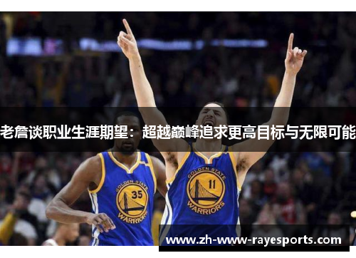 老詹谈职业生涯期望:超越巅峰追求更高目标与无限可能 老詹谈职业生涯期望:超越巅峰追求更高目标与无限可能