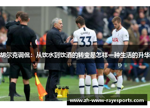 胡尔克调侃:从饮水到饮酒的转变是怎样一种生活的升华 胡尔克调侃:从饮水到饮酒的转变是怎样一种生活的升华