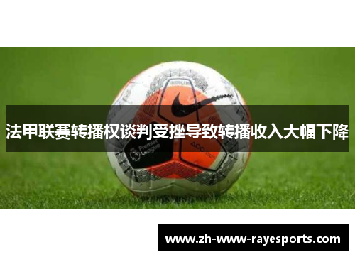 法甲联赛转播权谈判受挫导致转播收入大幅下降 法甲联赛转播权谈判受挫导致转播收入大幅下降
