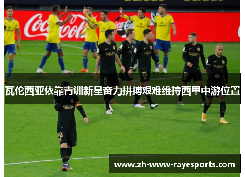瓦伦西亚依靠青训新星奋力拼搏艰难维持西甲中游位置 瓦伦西亚依靠青训新星奋力拼搏艰难维持西甲中游位置