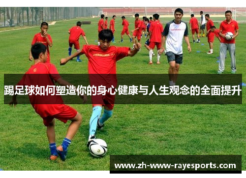 踢足球如何塑造你的身心健康与人生观念的全面提升 踢足球如何塑造你的身心健康与人生观念的全面提升