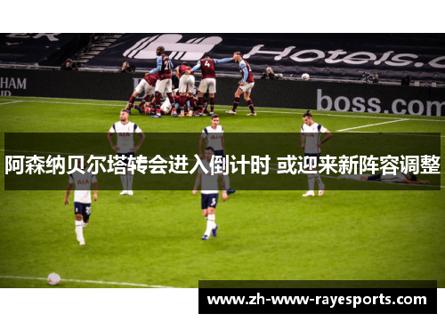 阿森纳贝尔塔转会进入倒计时 或迎来新阵容调整 阿森纳贝尔塔转会进入倒计时 或迎来新阵容调整