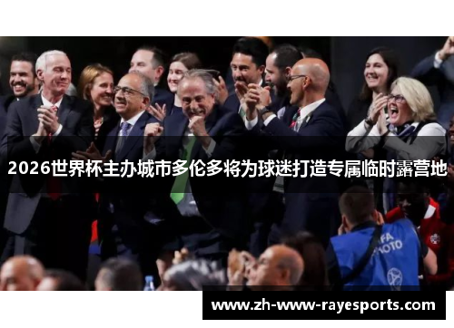 2026世界杯主办城市多伦多将为球迷打造专属临时露营地